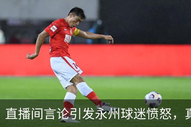 直播间言论引发永州球迷愤怒，真相究竟为何？